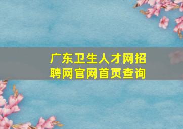 广东卫生人才网招聘网官网首页查询