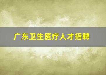 广东卫生医疗人才招聘