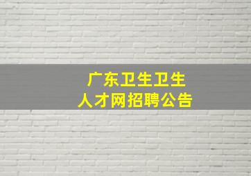 广东卫生卫生人才网招聘公告