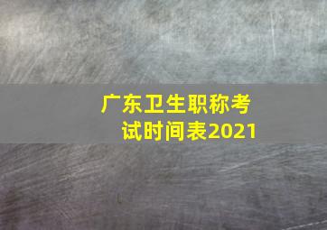 广东卫生职称考试时间表2021