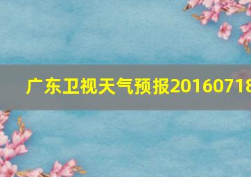 广东卫视天气预报20160718