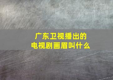 广东卫视播出的电视剧画眉叫什么