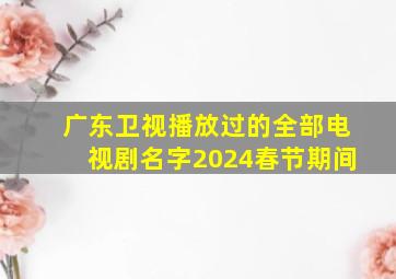 广东卫视播放过的全部电视剧名字2024春节期间