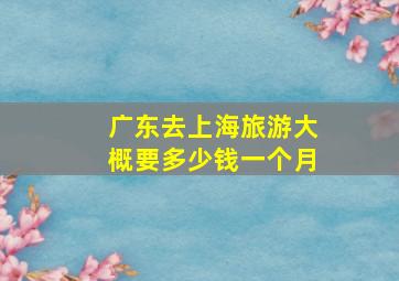 广东去上海旅游大概要多少钱一个月