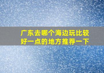 广东去哪个海边玩比较好一点的地方推荐一下