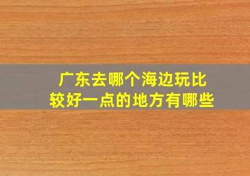 广东去哪个海边玩比较好一点的地方有哪些