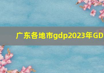 广东各地市gdp2023年GDP