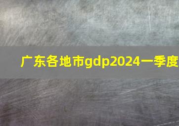 广东各地市gdp2024一季度