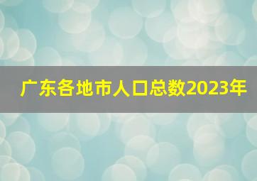 广东各地市人口总数2023年