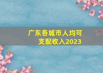 广东各城市人均可支配收入2023