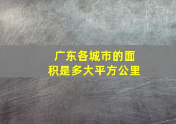 广东各城市的面积是多大平方公里