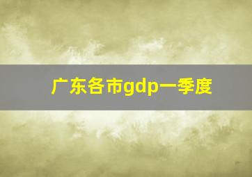 广东各市gdp一季度