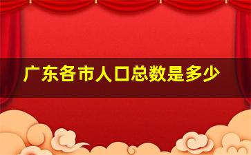 广东各市人口总数是多少