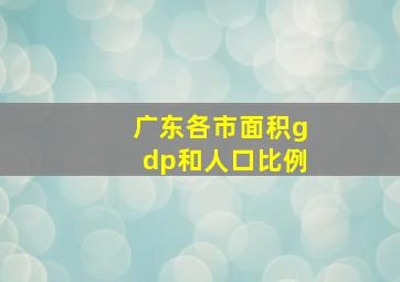 广东各市面积gdp和人口比例