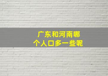 广东和河南哪个人口多一些呢