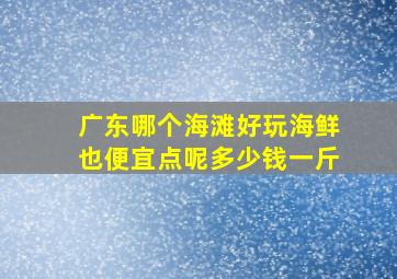 广东哪个海滩好玩海鲜也便宜点呢多少钱一斤