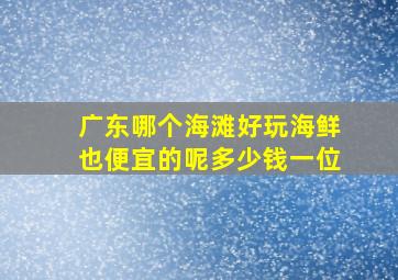 广东哪个海滩好玩海鲜也便宜的呢多少钱一位