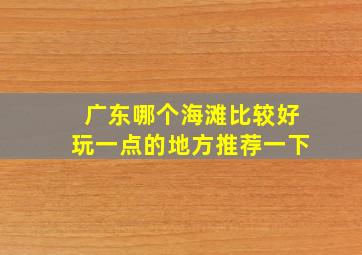 广东哪个海滩比较好玩一点的地方推荐一下