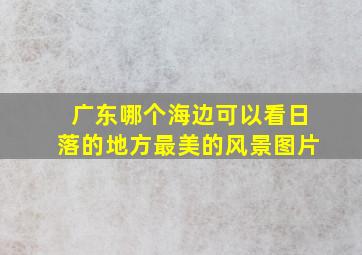 广东哪个海边可以看日落的地方最美的风景图片