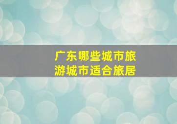 广东哪些城市旅游城市适合旅居