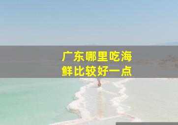 广东哪里吃海鲜比较好一点