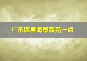 广东哪里海景漂亮一点