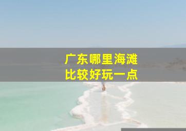 广东哪里海滩比较好玩一点