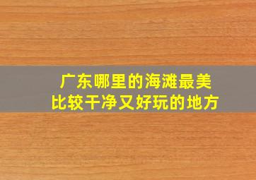 广东哪里的海滩最美比较干净又好玩的地方