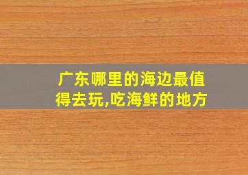 广东哪里的海边最值得去玩,吃海鲜的地方