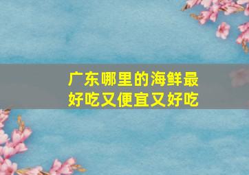 广东哪里的海鲜最好吃又便宜又好吃