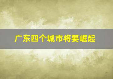 广东四个城市将要崛起