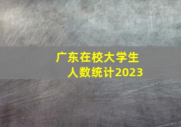 广东在校大学生人数统计2023