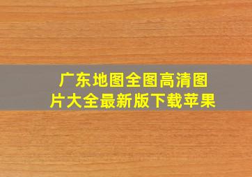 广东地图全图高清图片大全最新版下载苹果