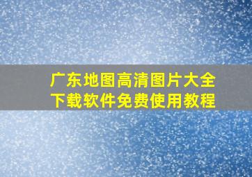 广东地图高清图片大全下载软件免费使用教程