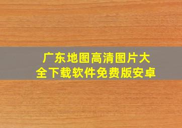 广东地图高清图片大全下载软件免费版安卓