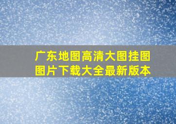 广东地图高清大图挂图图片下载大全最新版本