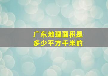 广东地理面积是多少平方千米的