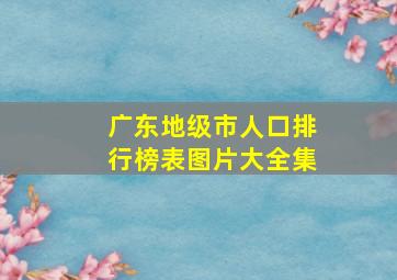 广东地级市人口排行榜表图片大全集