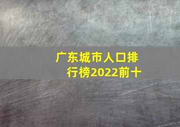 广东城市人口排行榜2022前十