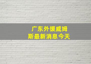 广东外援威姆斯最新消息今天