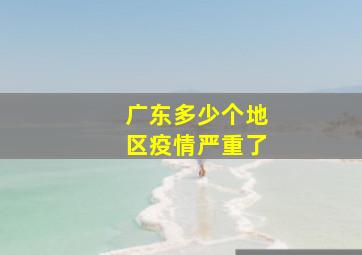 广东多少个地区疫情严重了