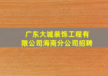 广东大城装饰工程有限公司海南分公司招聘