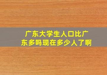 广东大学生人口比广东多吗现在多少人了啊