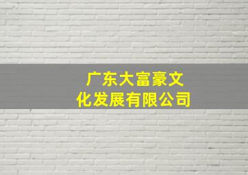 广东大富豪文化发展有限公司