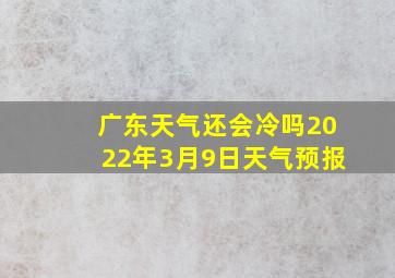 广东天气还会冷吗2022年3月9日天气预报