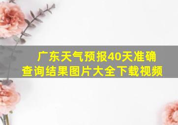 广东天气预报40天准确查询结果图片大全下载视频