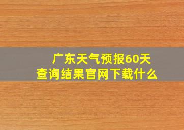 广东天气预报60天查询结果官网下载什么