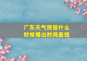 广东天气预报什么时候播出时间最短