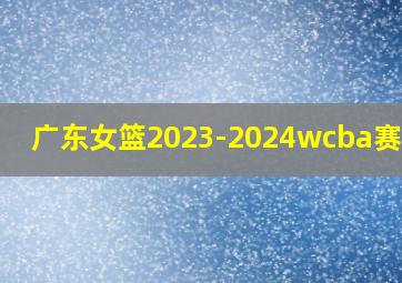 广东女篮2023-2024wcba赛程表