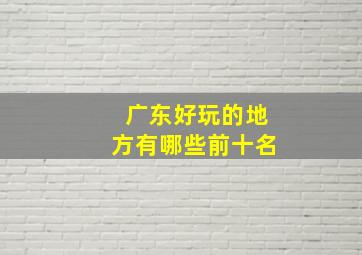 广东好玩的地方有哪些前十名